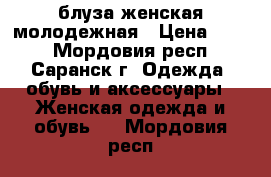 блуза женская молодежная › Цена ­ 200 - Мордовия респ., Саранск г. Одежда, обувь и аксессуары » Женская одежда и обувь   . Мордовия респ.